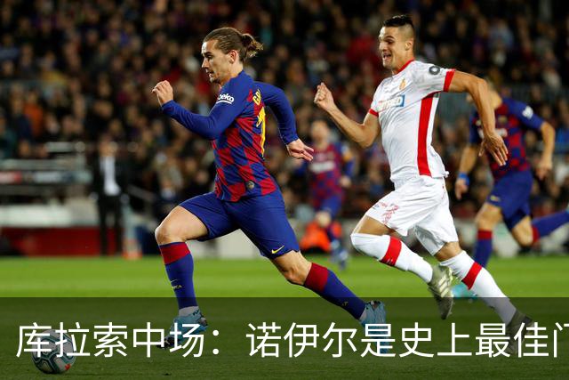 库拉索中场：诺伊尔是史上最佳门将之一，对他打进首球多美妙啊！
